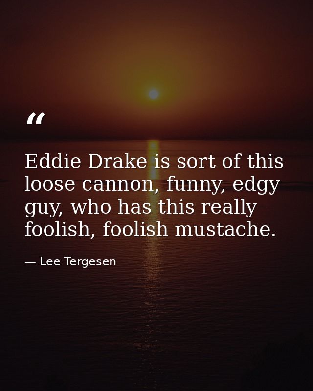 Eddie Drake is sort of this loose cannon, funny, edgy guy, who has this really foolish, foolish mustache. — Lee Tergesen