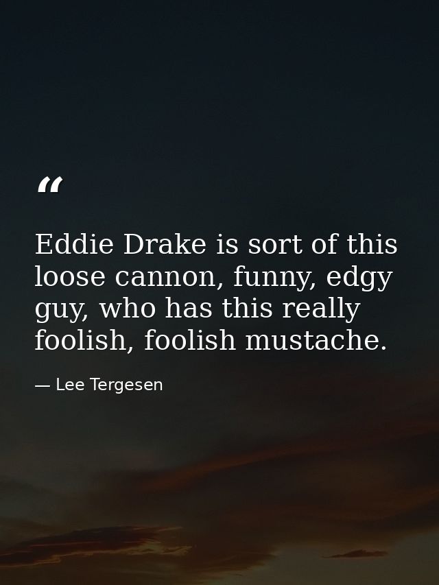 Eddie Drake is sort of this loose cannon, funny, edgy guy, who has this really foolish, foolish mustache. — Lee Tergesen