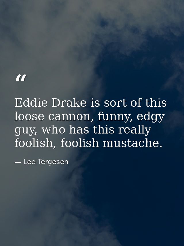 Eddie Drake is sort of this loose cannon, funny, edgy guy, who has this really foolish, foolish mustache. — Lee Tergesen