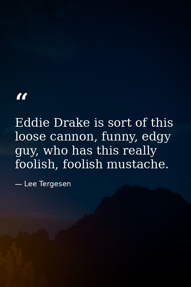Eddie Drake is sort of this loose cannon, funny, edgy guy, who has this really foolish, foolish mustache. — Lee Tergesen