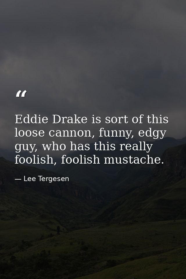 Eddie Drake is sort of this loose cannon, funny, edgy guy, who has this really foolish, foolish mustache. — Lee Tergesen