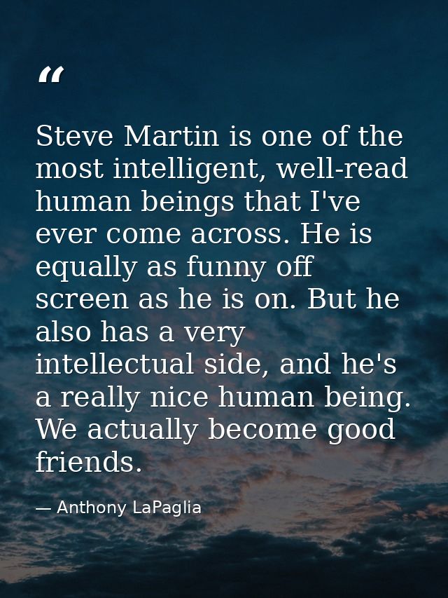 Steve Martin is one of the most intelligent, well-read human beings that I've ever come across. He is equally as funny o — Anthony LaPaglia
