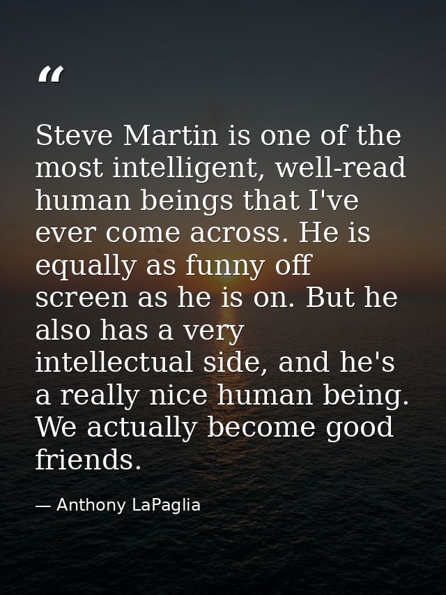 Steve Martin is one of the most intelligent, well-read human beings that I've ever come across. He is equally as funny o — Anthony LaPaglia