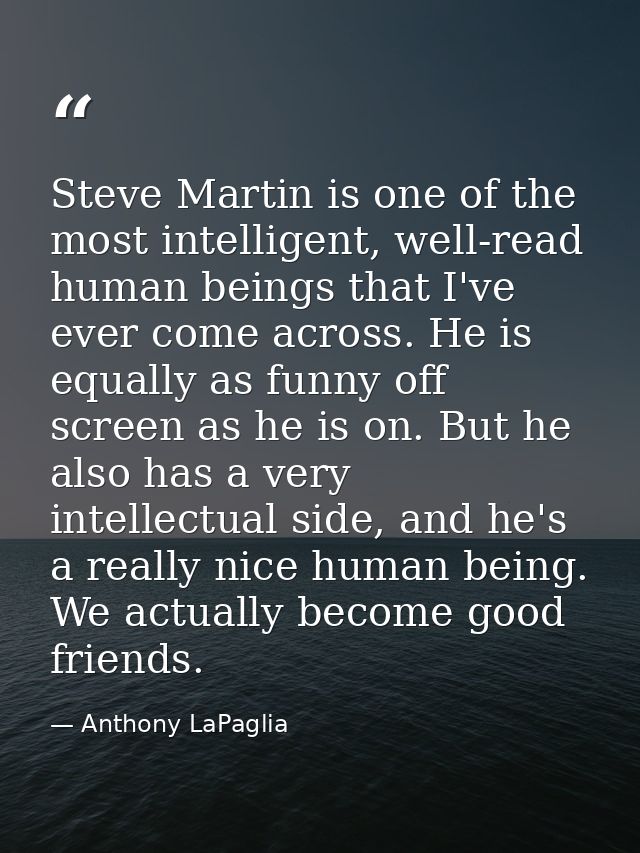 Steve Martin is one of the most intelligent, well-read human beings that I've ever come across. He is equally as funny o — Anthony LaPaglia