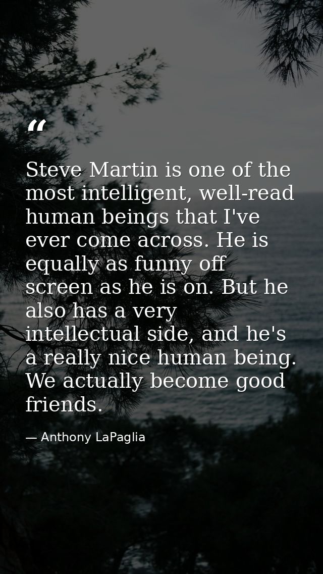 Steve Martin is one of the most intelligent, well-read human beings that I've ever come across. He is equally as funny o — Anthony LaPaglia