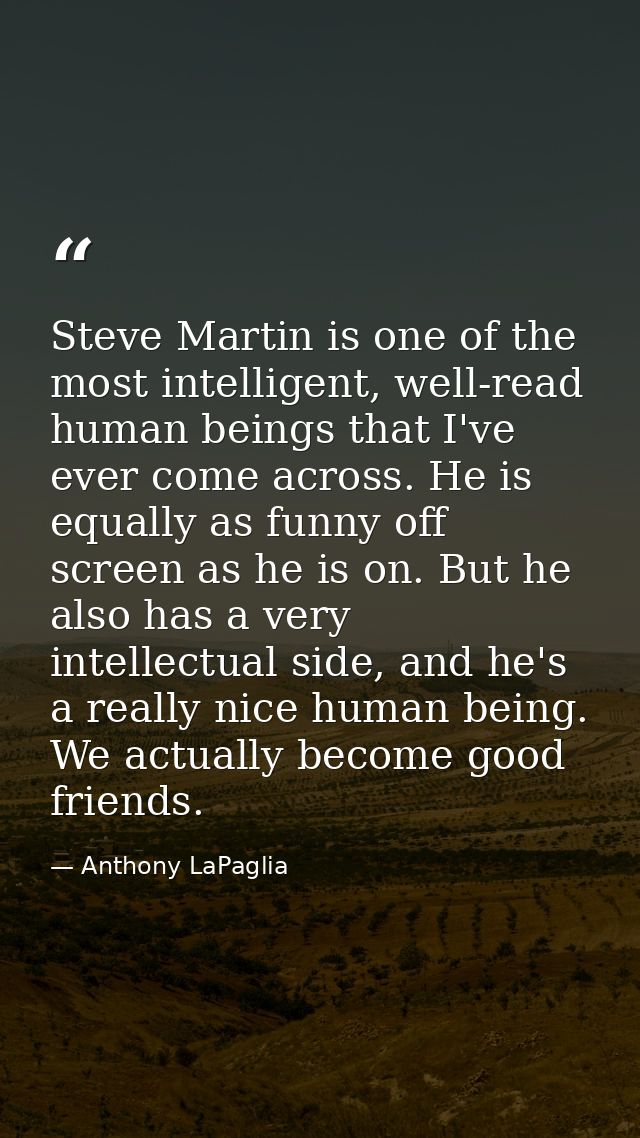 Steve Martin is one of the most intelligent, well-read human beings that I've ever come across. He is equally as funny o — Anthony LaPaglia