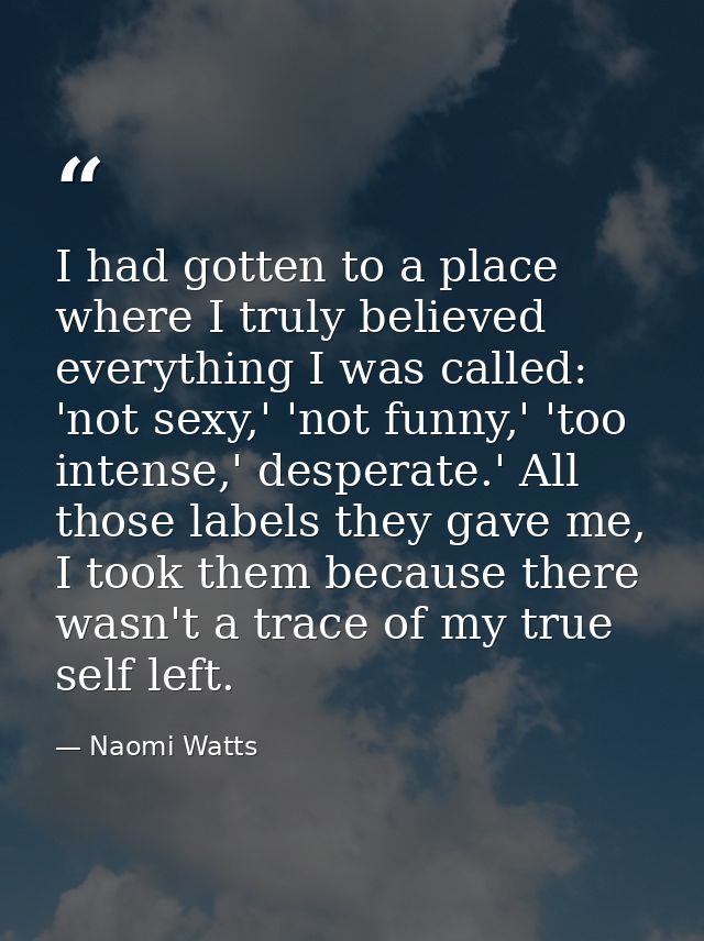 I had gotten to a place where I truly believed everything I was called: 'not sexy,' 'not funny,' 'too intense,' desperat — Naomi Watts