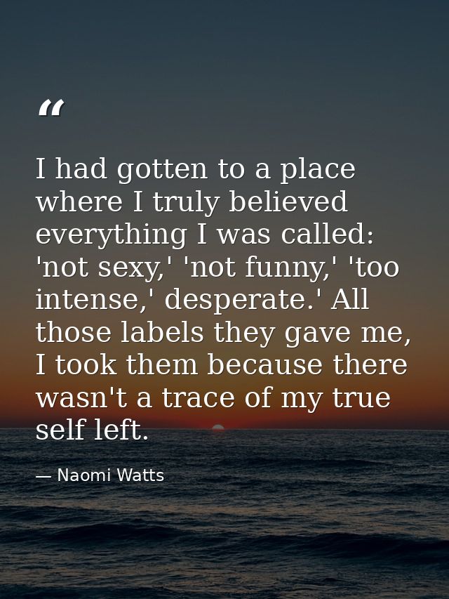 I had gotten to a place where I truly believed everything I was called: 'not sexy,' 'not funny,' 'too intense,' desperat — Naomi Watts