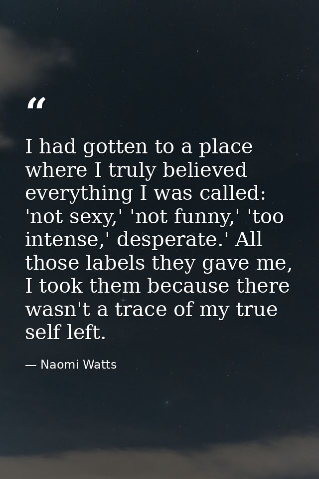 I had gotten to a place where I truly believed everything I was called: 'not sexy,' 'not funny,' 'too intense,' desperat — Naomi Watts