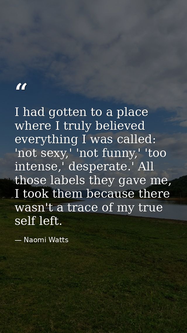 I had gotten to a place where I truly believed everything I was called: 'not sexy,' 'not funny,' 'too intense,' desperat — Naomi Watts