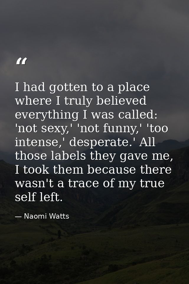 I had gotten to a place where I truly believed everything I was called: 'not sexy,' 'not funny,' 'too intense,' desperat — Naomi Watts