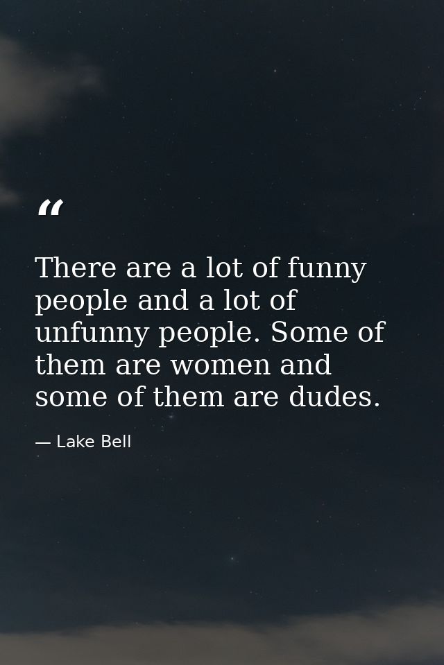 There are a lot of funny people and a lot of unfunny people. Some of them are women and some of them are dudes. — Lake Bell