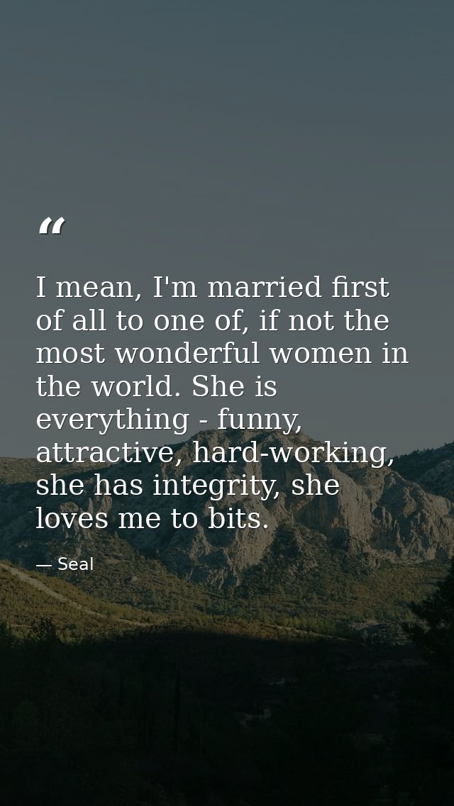I mean, I'm married first of all to one of, if not the most wonderful women in the world. She is everything - funny, att — Seal