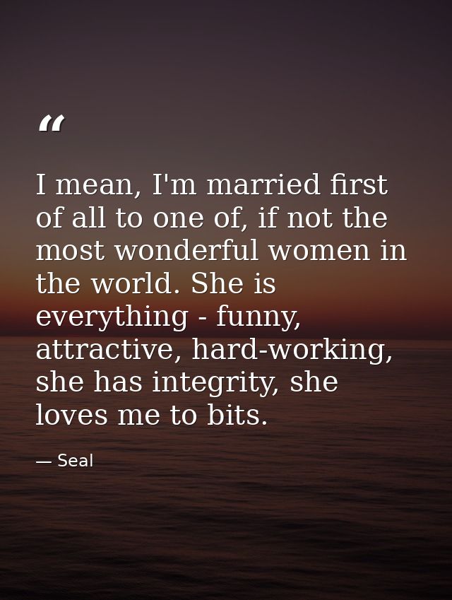 I mean, I'm married first of all to one of, if not the most wonderful women in the world. She is everything - funny, att — Seal
