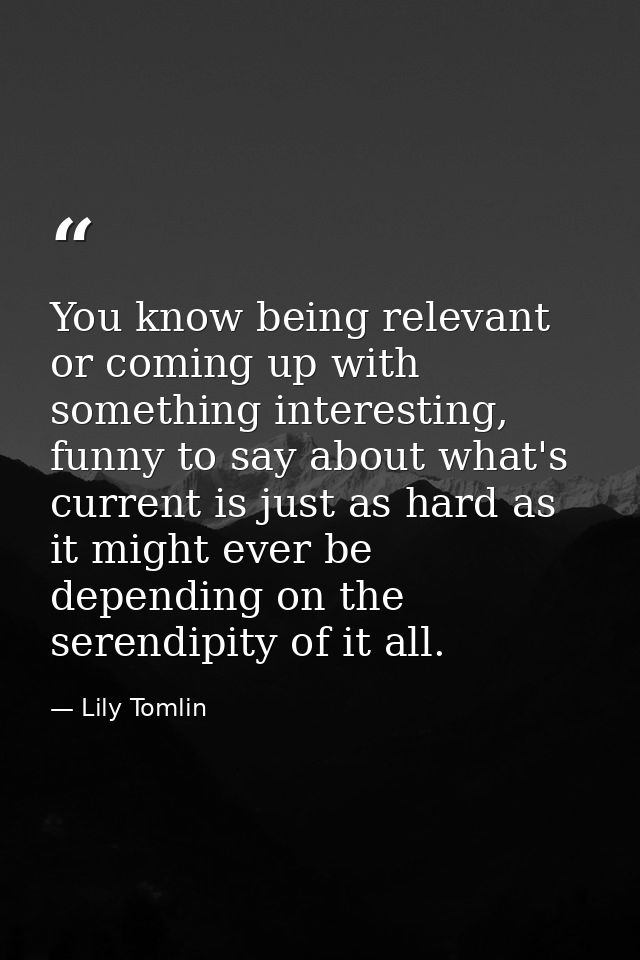 You know being relevant or coming up with something interesting, funny to say about what's current is just as hard as it — Lily Tomlin