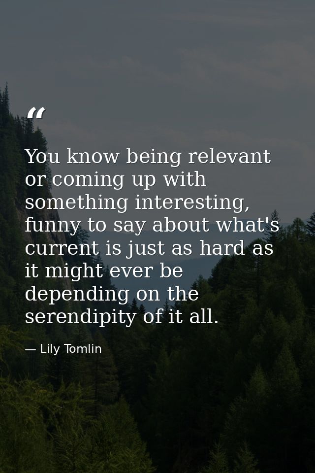 You know being relevant or coming up with something interesting, funny to say about what's current is just as hard as it — Lily Tomlin
