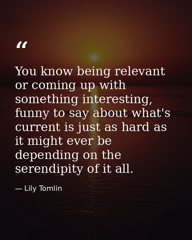 You know being relevant or coming up with something interesting, funny to say about what's current is just as hard as it — Lily Tomlin