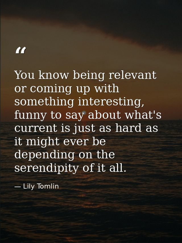 You know being relevant or coming up with something interesting, funny to say about what's current is just as hard as it — Lily Tomlin