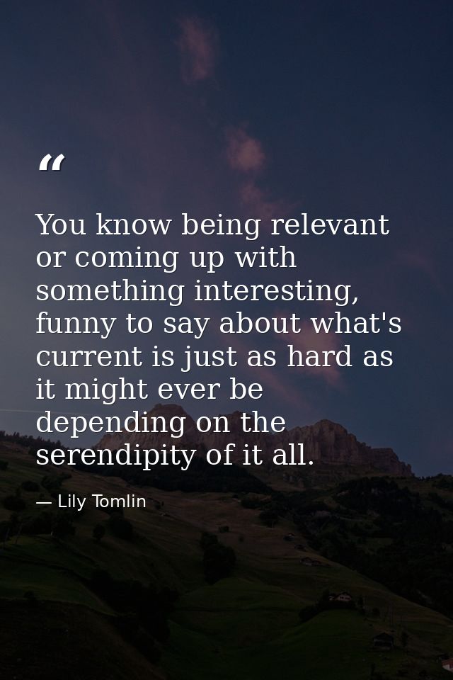 You know being relevant or coming up with something interesting, funny to say about what's current is just as hard as it — Lily Tomlin