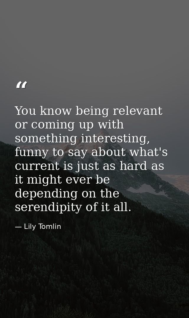 You know being relevant or coming up with something interesting, funny to say about what's current is just as hard as it — Lily Tomlin