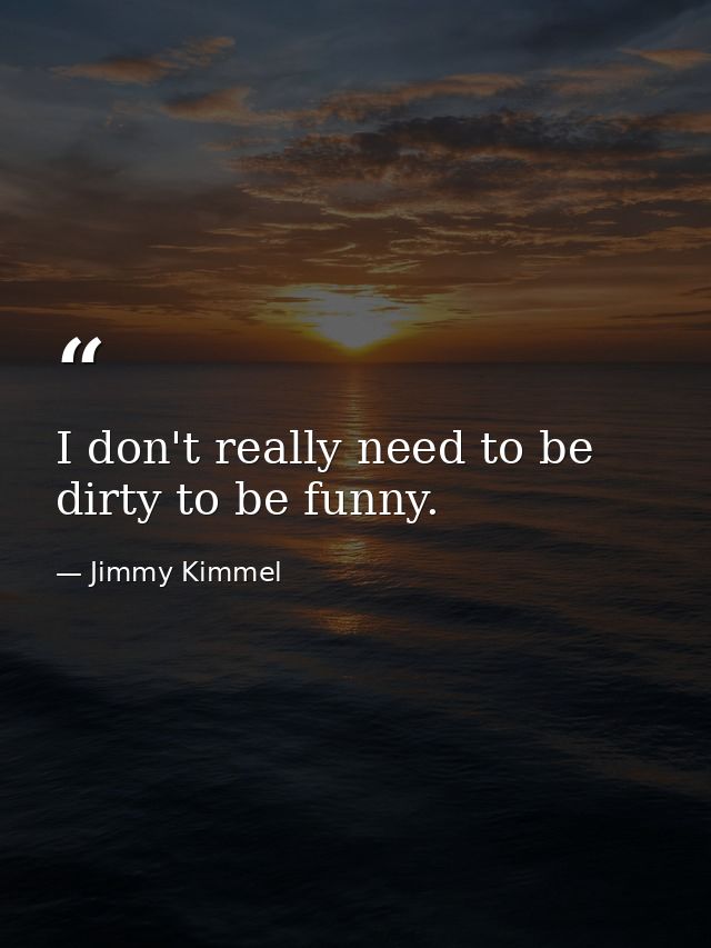 I don't really need to be dirty to be funny. — Jimmy Kimmel