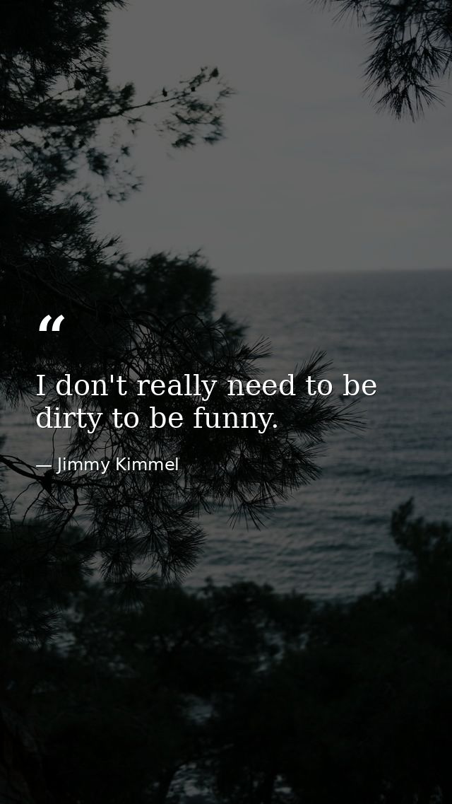 I don't really need to be dirty to be funny. — Jimmy Kimmel