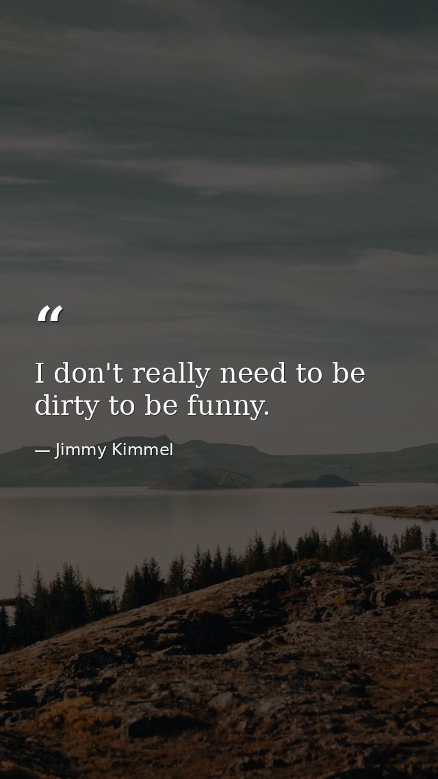 I don't really need to be dirty to be funny. — Jimmy Kimmel