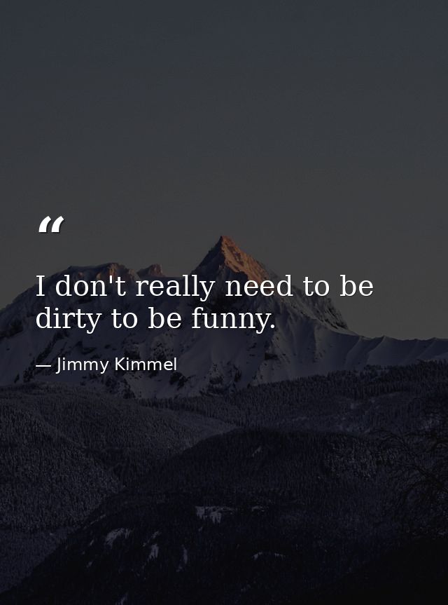 I don't really need to be dirty to be funny. — Jimmy Kimmel