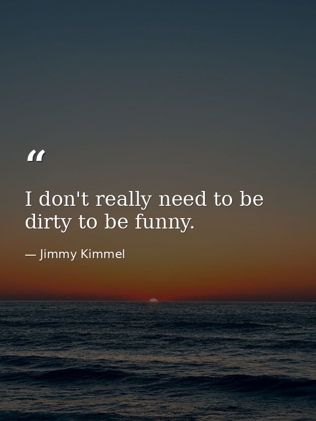 I don't really need to be dirty to be funny. — Jimmy Kimmel