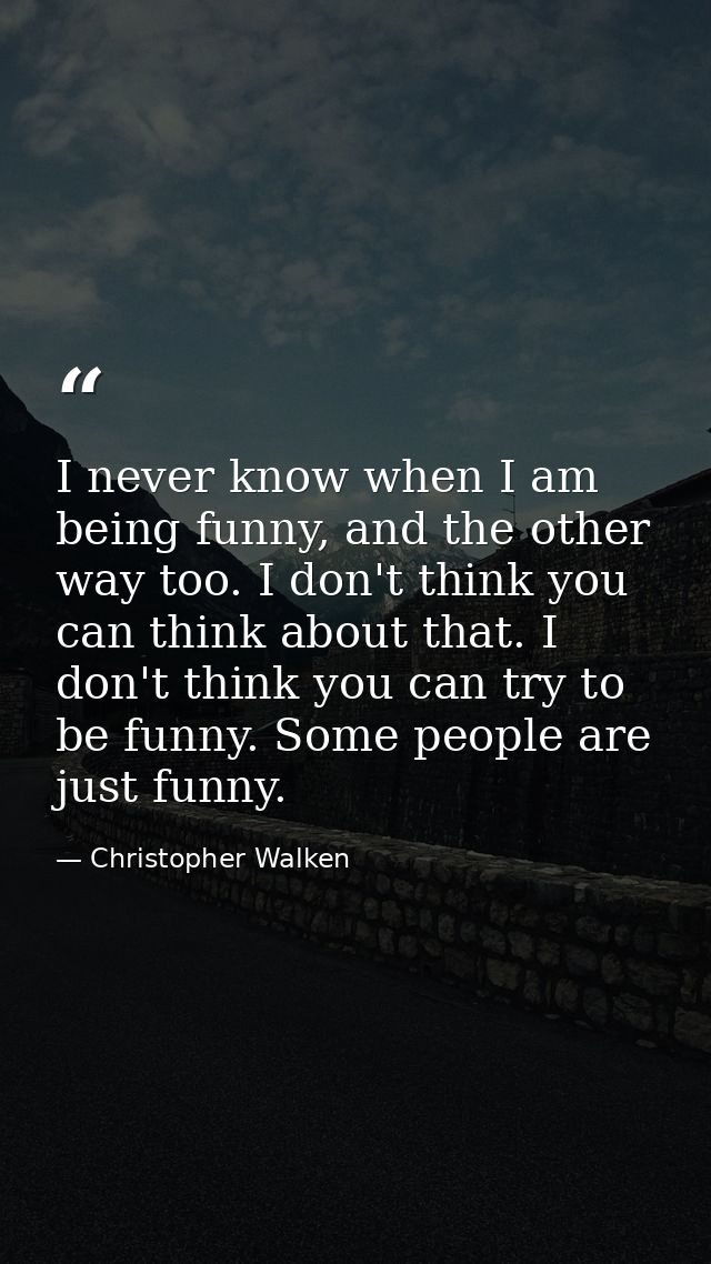 I never know when I am being funny, and the other way too. I don't think you can think about that. I don't think you can — Christopher Walken