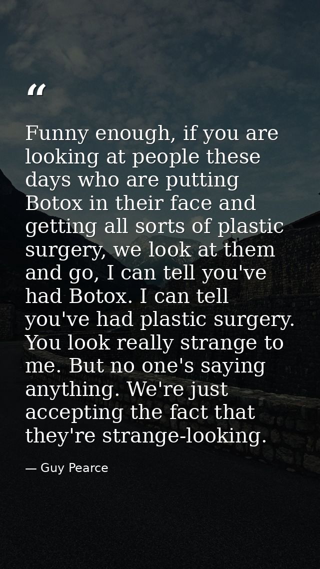 Funny enough, if you are looking at people these days who are putting Botox in their face and getting all sorts of plast — Guy Pearce