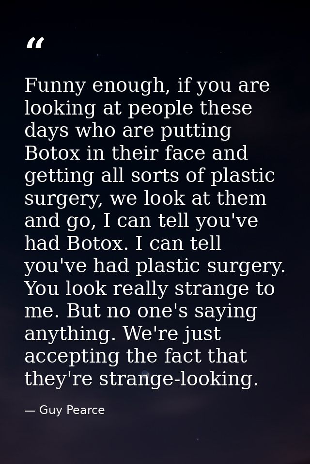Funny enough, if you are looking at people these days who are putting Botox in their face and getting all sorts of plast — Guy Pearce