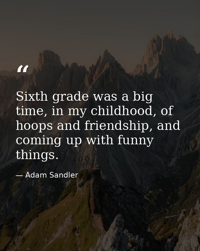 Sixth grade was a big time, in my childhood, of hoops and friendship, and coming up with funny things. — Adam Sandler