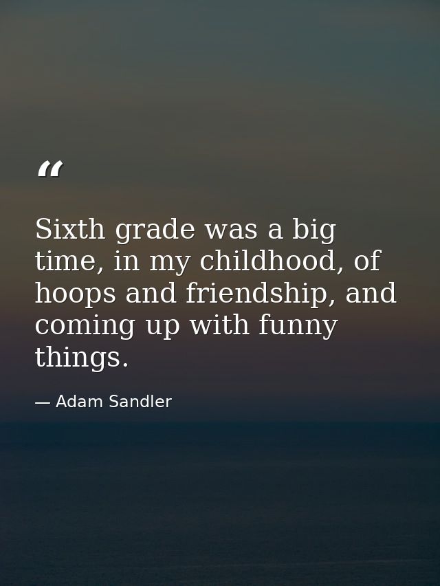 Sixth grade was a big time, in my childhood, of hoops and friendship, and coming up with funny things. — Adam Sandler
