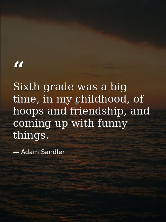 Sixth grade was a big time, in my childhood, of hoops and friendship, and coming up with funny things. — Adam Sandler