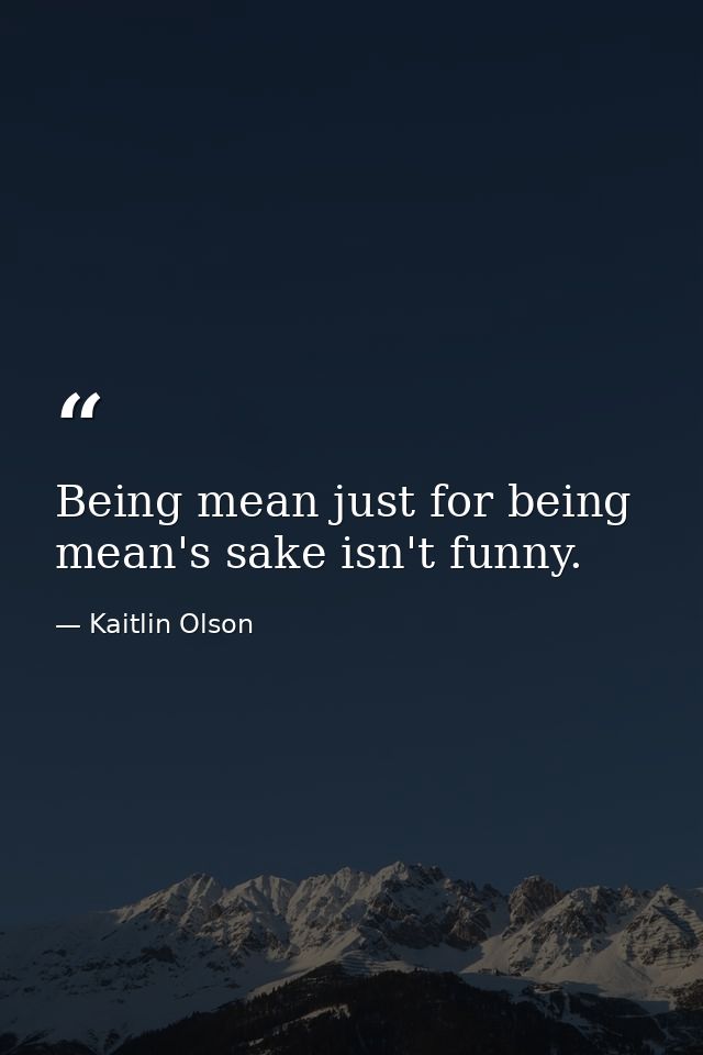 Being mean just for being mean's sake isn't funny. — Kaitlin Olson