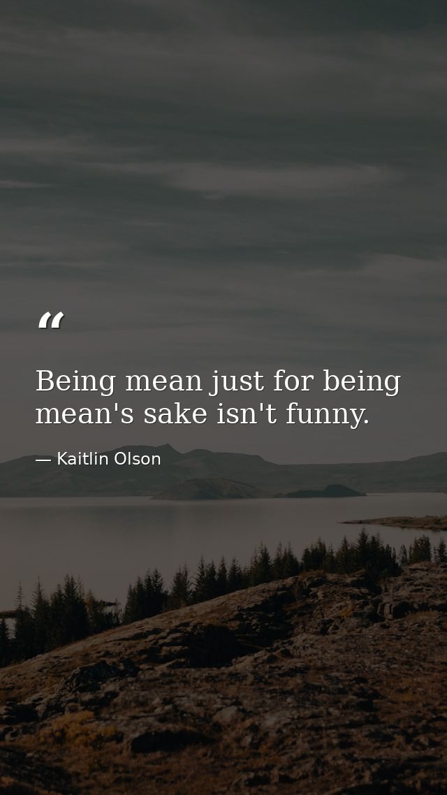 Being mean just for being mean's sake isn't funny. — Kaitlin Olson