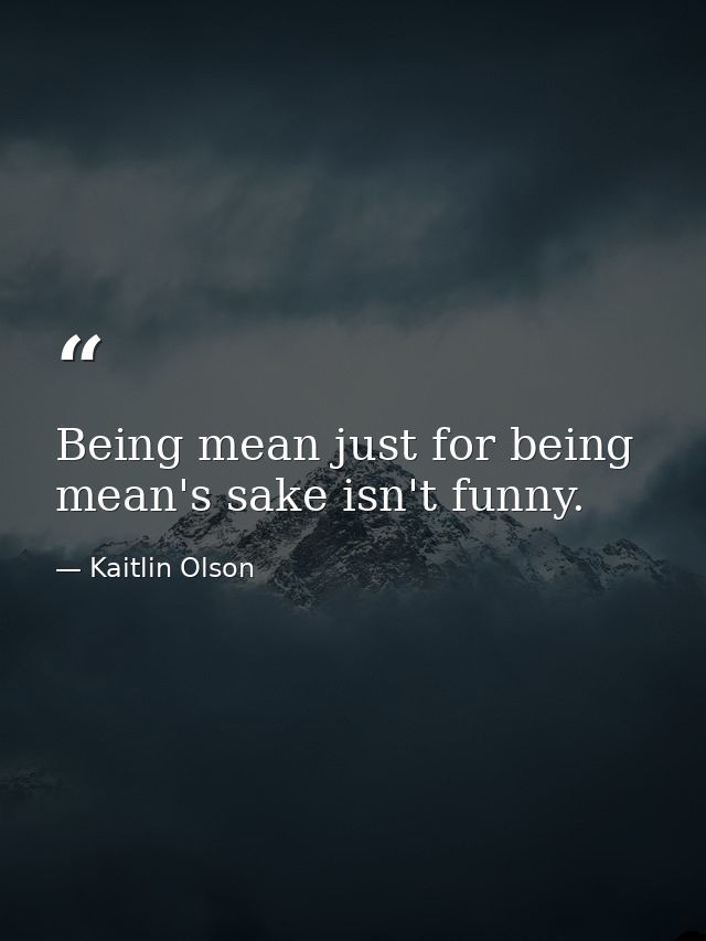 Being mean just for being mean's sake isn't funny. — Kaitlin Olson