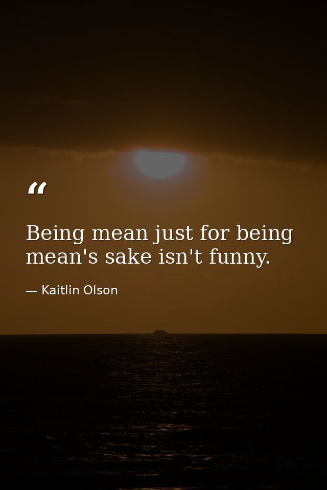 Being mean just for being mean's sake isn't funny. — Kaitlin Olson