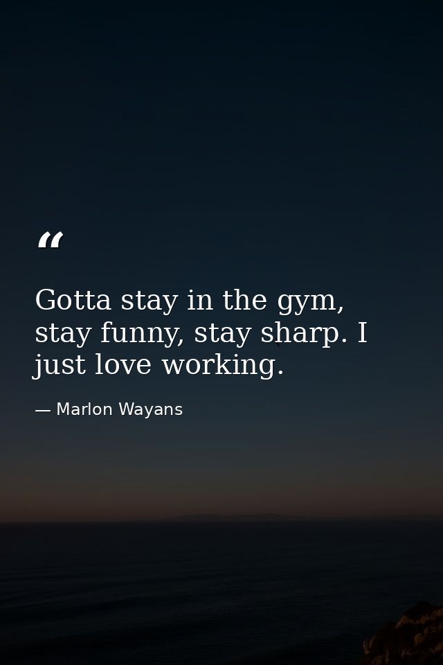 Gotta stay in the gym, stay funny, stay sharp. I just love working. — Marlon Wayans