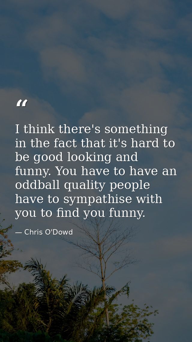 I think there's something in the fact that it's hard to be good looking and funny. You have to have an oddball quality p — Chris O'Dowd