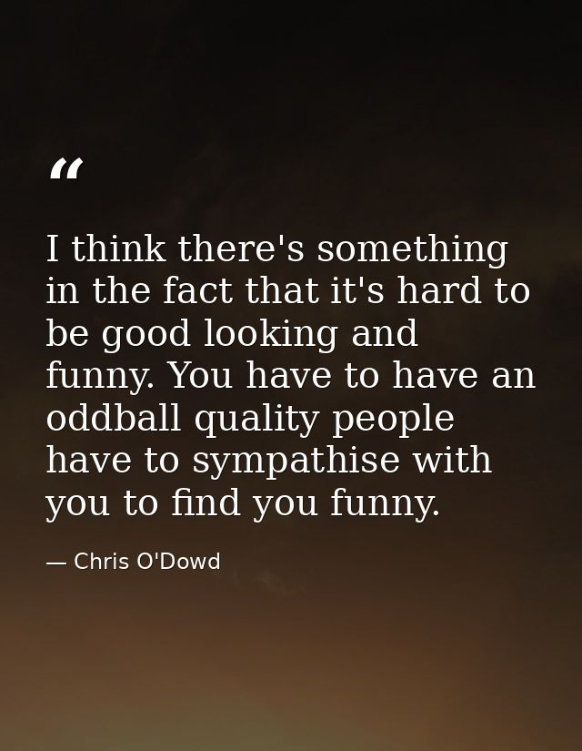 I think there's something in the fact that it's hard to be good looking and funny. You have to have an oddball quality p — Chris O'Dowd