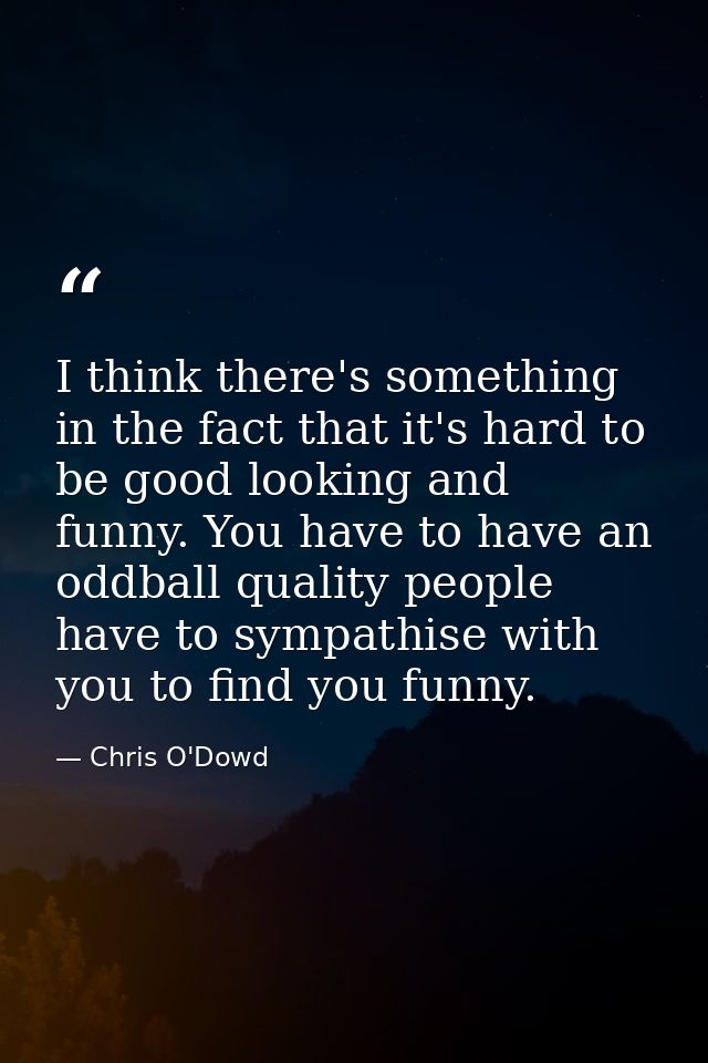 I think there's something in the fact that it's hard to be good looking and funny. You have to have an oddball quality p — Chris O'Dowd