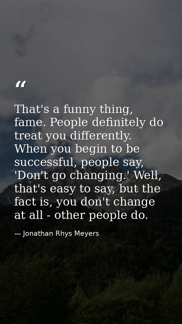 That's a funny thing, fame. People definitely do treat you differently. When you begin to be successful, people say, 'Do — Jonathan Rhys Meyers