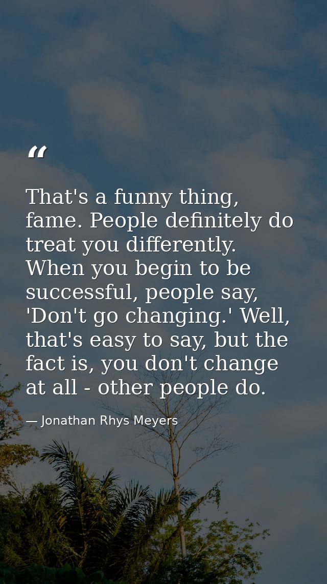 That's a funny thing, fame. People definitely do treat you differently. When you begin to be successful, people say, 'Do — Jonathan Rhys Meyers