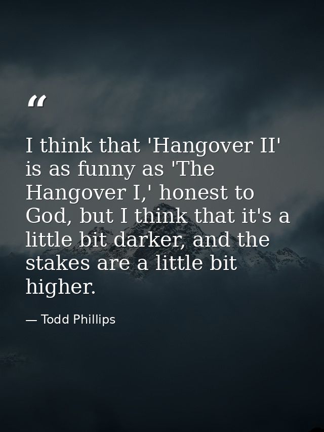 I think that 'Hangover II' is as funny as 'The Hangover I,' honest to God, but I think that it's a little bit darker, an — Todd Phillips