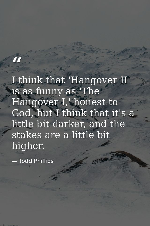 I think that 'Hangover II' is as funny as 'The Hangover I,' honest to God, but I think that it's a little bit darker, an — Todd Phillips