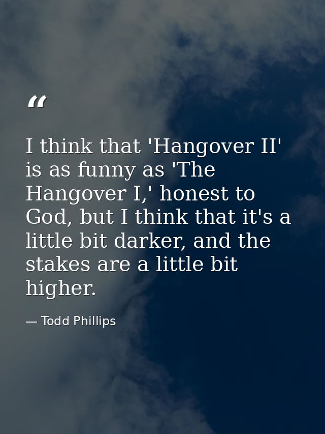 I think that 'Hangover II' is as funny as 'The Hangover I,' honest to God, but I think that it's a little bit darker, an — Todd Phillips
