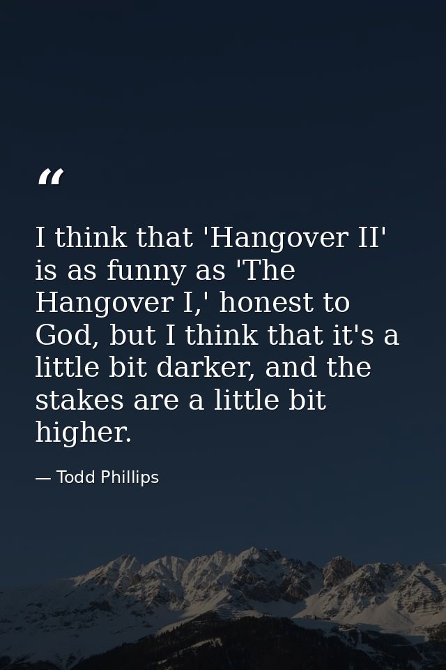 I think that 'Hangover II' is as funny as 'The Hangover I,' honest to God, but I think that it's a little bit darker, an — Todd Phillips