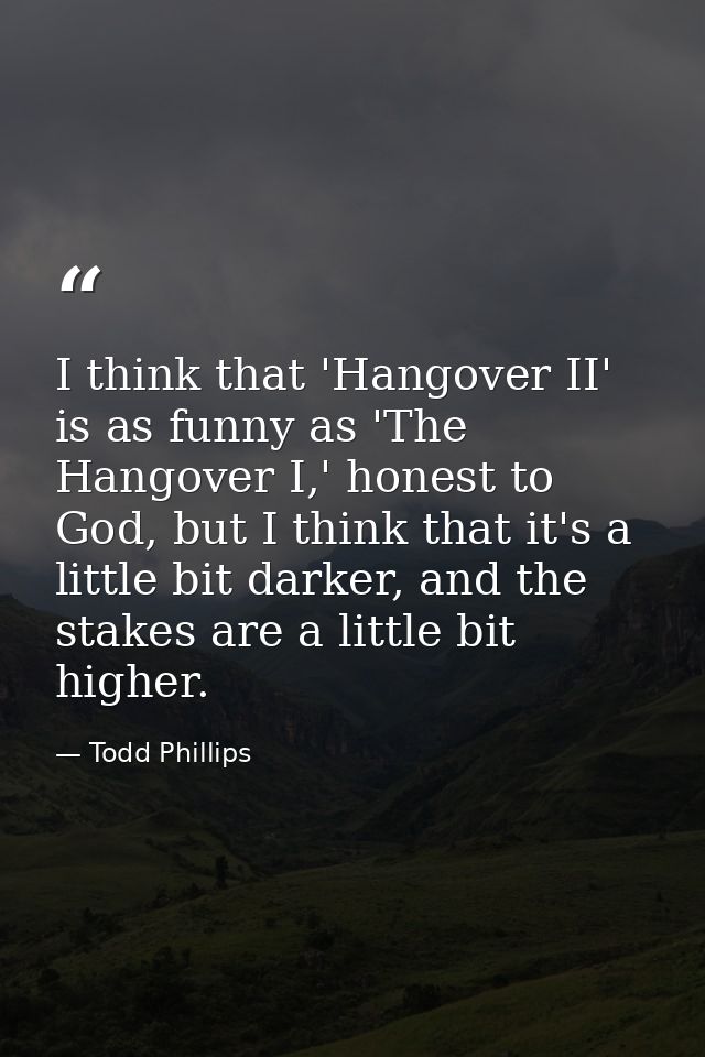 I think that 'Hangover II' is as funny as 'The Hangover I,' honest to God, but I think that it's a little bit darker, an — Todd Phillips
